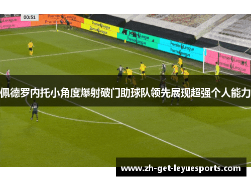 佩德罗内托小角度爆射破门助球队领先展现超强个人能力