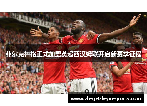 菲尔克鲁格正式加盟英超西汉姆联开启新赛季征程