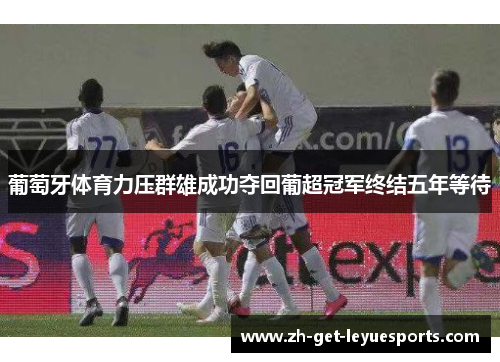 葡萄牙体育力压群雄成功夺回葡超冠军终结五年等待
