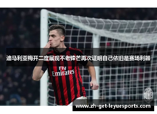 迪马利亚梅开二度展现不老锋芒再次证明自己依旧是赛场利器