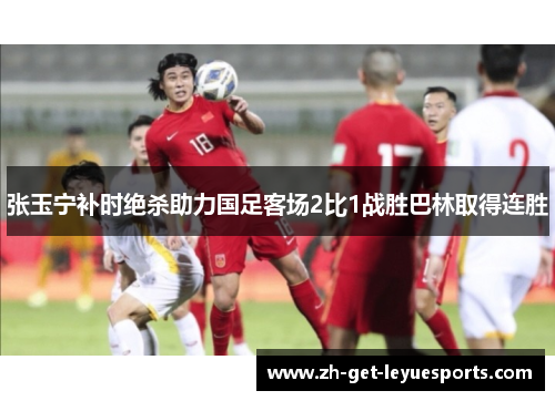 张玉宁补时绝杀助力国足客场2比1战胜巴林取得连胜 张玉宁补时绝杀助力国足客场2比1战胜巴林取得连胜
