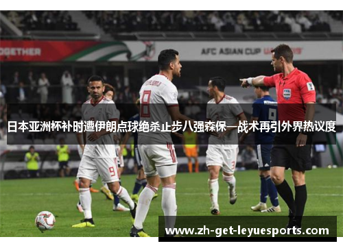 日本亚洲杯补时遭伊朗点球绝杀止步八强森保一战术再引外界热议度 日本亚洲杯补时遭伊朗点球绝杀止步八强森保一战术再引外界热议度